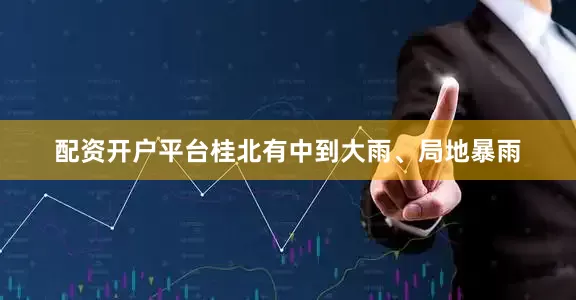 配资开户平台桂北有中到大雨、局地暴雨