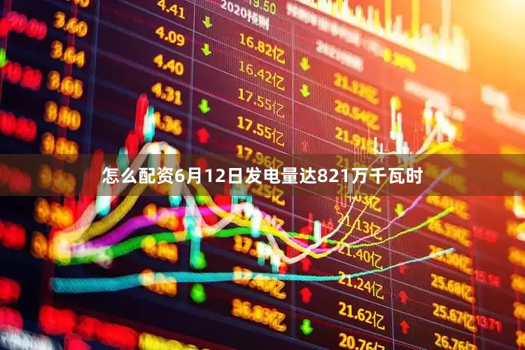 怎么配资6月12日发电量达821万千瓦时