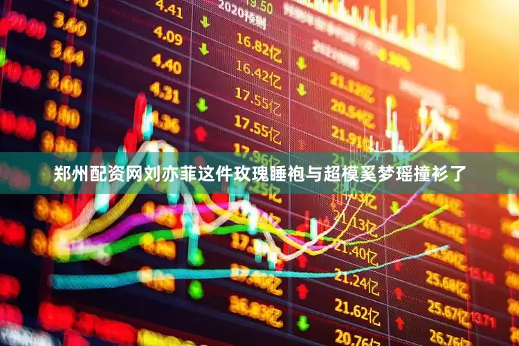 郑州配资网刘亦菲这件玫瑰睡袍与超模奚梦瑶撞衫了