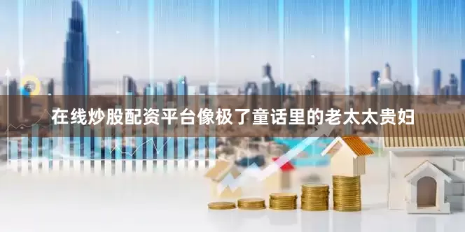 在线炒股配资平台像极了童话里的老太太贵妇