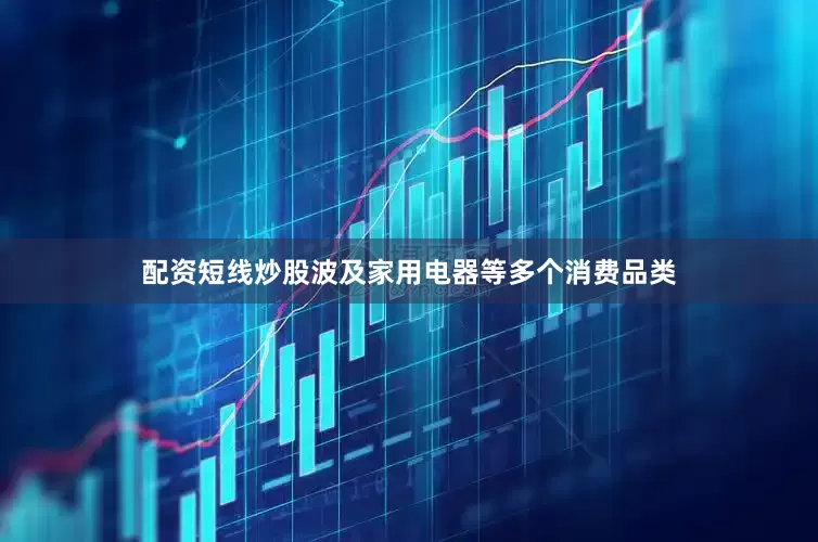 配资短线炒股波及家用电器等多个消费品类