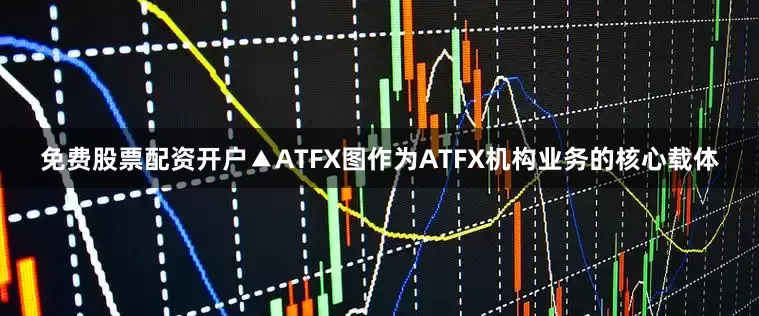 免费股票配资开户▲ATFX图作为ATFX机构业务的核心载体