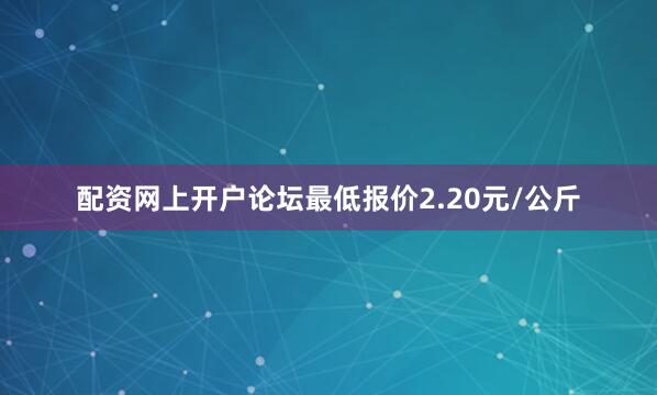 配资网上开户论坛最低报价2.20元/公斤