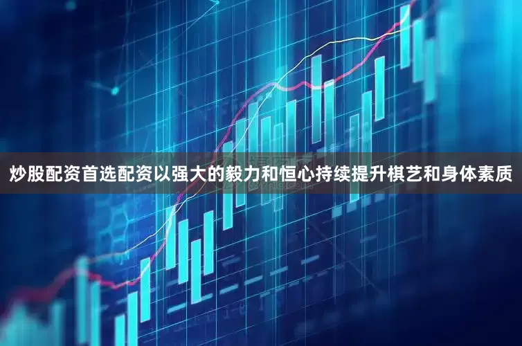 炒股配资首选配资以强大的毅力和恒心持续提升棋艺和身体素质