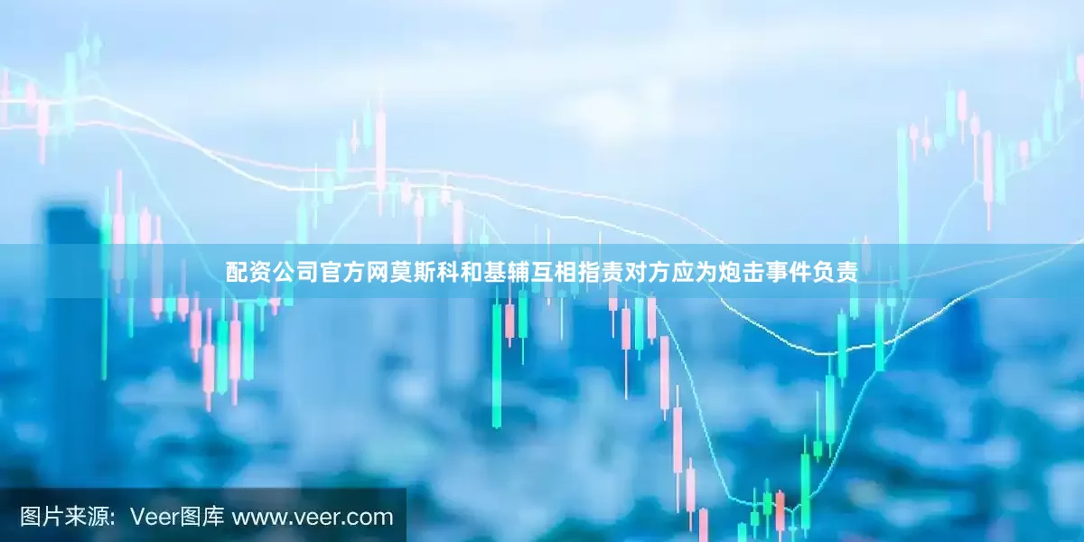 配资公司官方网莫斯科和基辅互相指责对方应为炮击事件负责