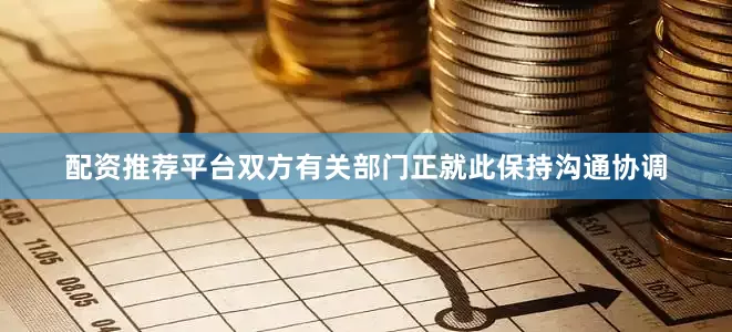配资推荐平台双方有关部门正就此保持沟通协调