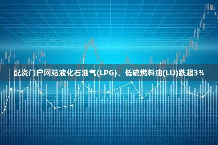 配资门户网站液化石油气(LPG)、低硫燃料油(LU)跌超3%