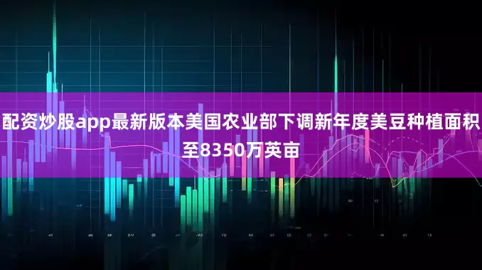 配资炒股app最新版本美国农业部下调新年度美豆种植面积至8350万英亩