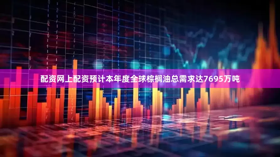 配资网上配资预计本年度全球棕榈油总需求达7695万吨