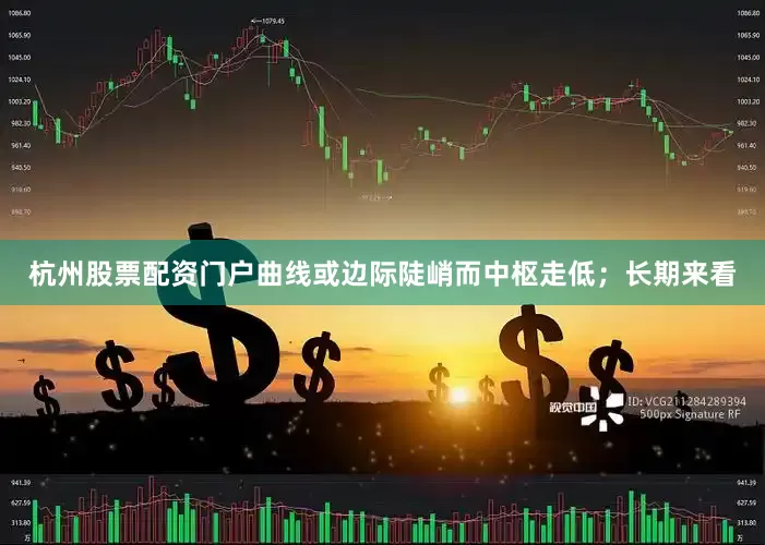 杭州股票配资门户曲线或边际陡峭而中枢走低；长期来看