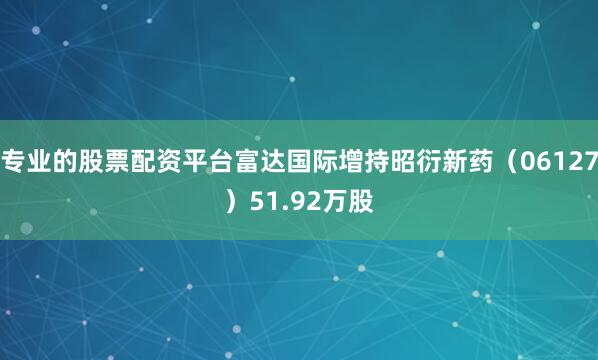 专业的股票配资平台富达国际增持昭衍新药（06127）51.92万股