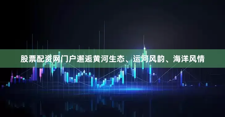 股票配资网门户邂逅黄河生态、运河风韵、海洋风情