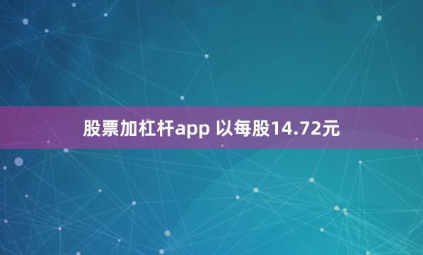 股票加杠杆app 以每股14.72元