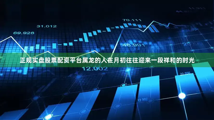正规实盘股票配资平台属龙的人在月初往往迎来一段祥和的时光