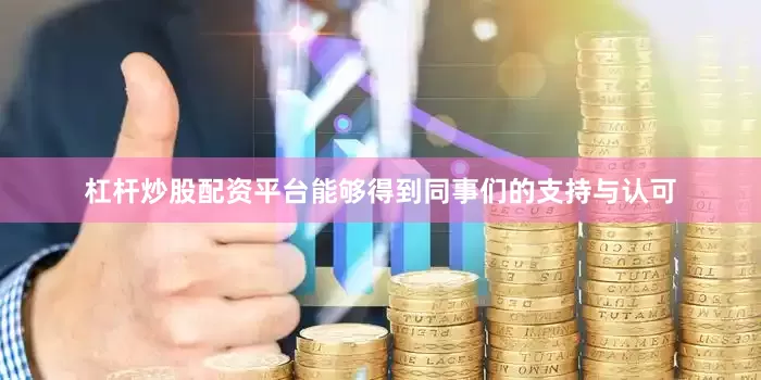 杠杆炒股配资平台能够得到同事们的支持与认可