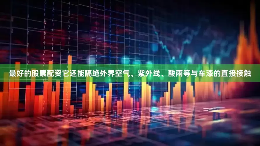 最好的股票配资它还能隔绝外界空气、紫外线、酸雨等与车漆的直接接触