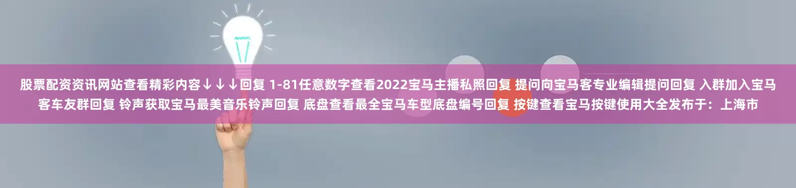 股票配资资讯网站查看精彩内容↓↓↓回复 1-81任意数字查看2022宝马主播私照回复 提问向宝马客专业编辑提问回复 入群加入宝马客车友群回复 铃声获取宝马最美音乐铃声回复 底盘查看最全宝马车型底盘编号回复 按键查看宝马按键使用大全发布于：上海市