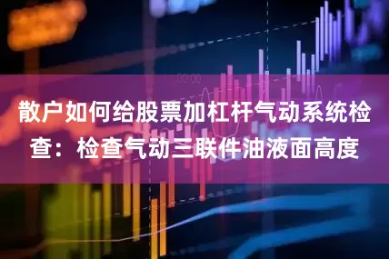 散户如何给股票加杠杆气动系统检查：检查气动三联件油液面高度