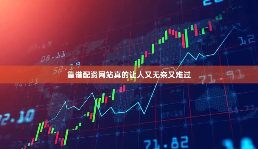 靠谱配资网站真的让人又无奈又难过