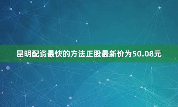 昆明配资最快的方法正股最新价为50.08元