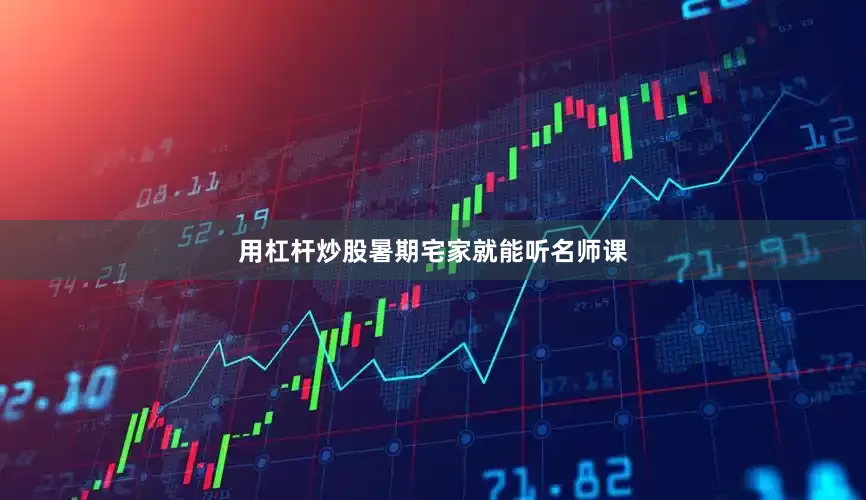 用杠杆炒股暑期宅家就能听名师课