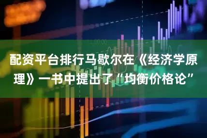 配资平台排行马歇尔在《经济学原理》一书中提出了“均衡价格论”