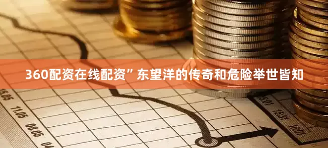 360配资在线配资”东望洋的传奇和危险举世皆知