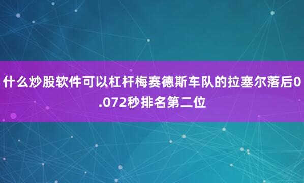 什么炒股软件可以杠杆梅赛德斯车队的拉塞尔落后0.072秒排名第二位