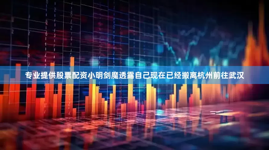 专业提供股票配资小明剑魔透露自己现在已经搬离杭州前往武汉