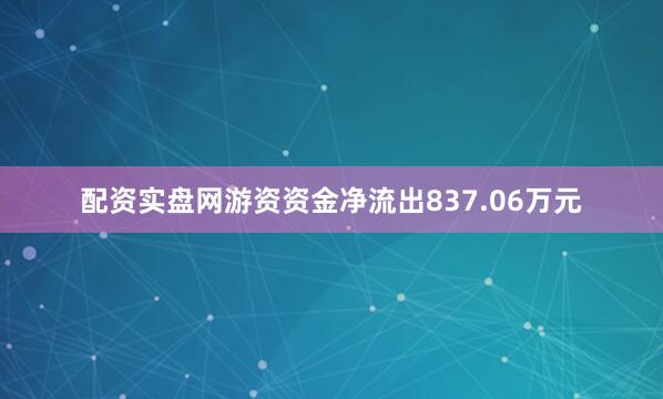 配资实盘网游资资金净流出837.06万元