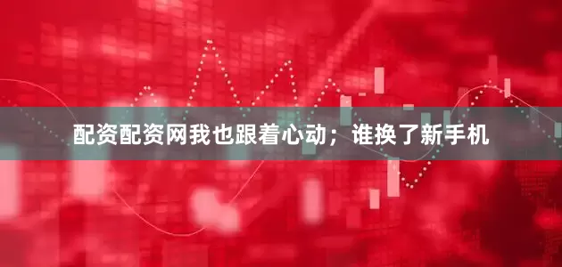 配资配资网我也跟着心动；谁换了新手机