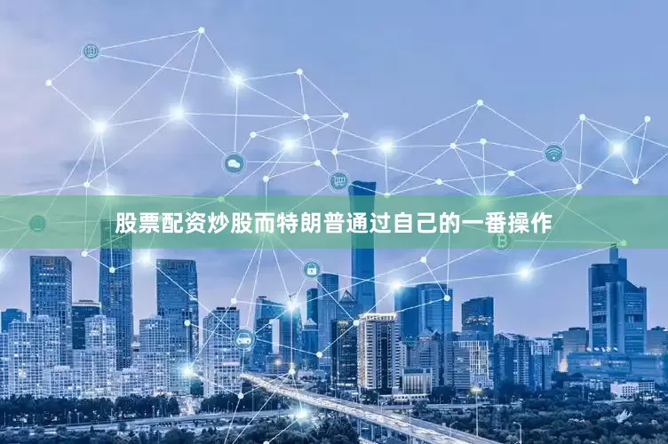 股票配资炒股而特朗普通过自己的一番操作