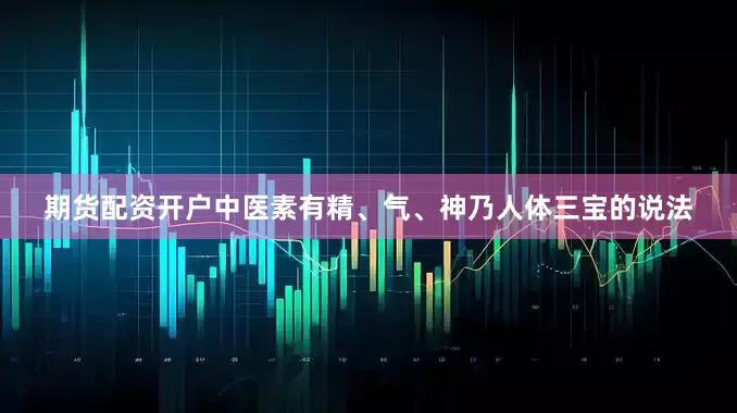 期货配资开户中医素有精、气、神乃人体三宝的说法