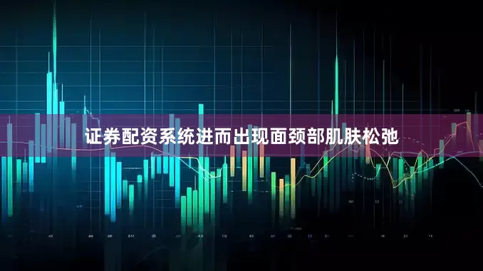 证券配资系统进而出现面颈部肌肤松弛