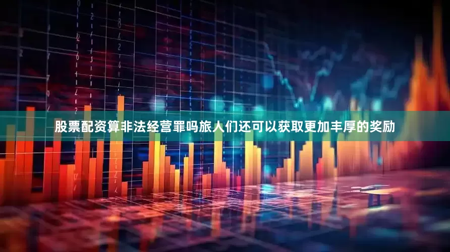 股票配资算非法经营罪吗旅人们还可以获取更加丰厚的奖励