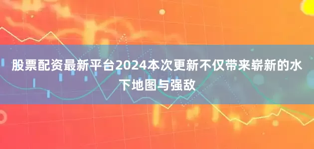 股票配资最新平台2024本次更新不仅带来崭新的水下地图与强敌