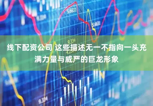 线下配资公司 这些描述无一不指向一头充满力量与威严的巨龙形象