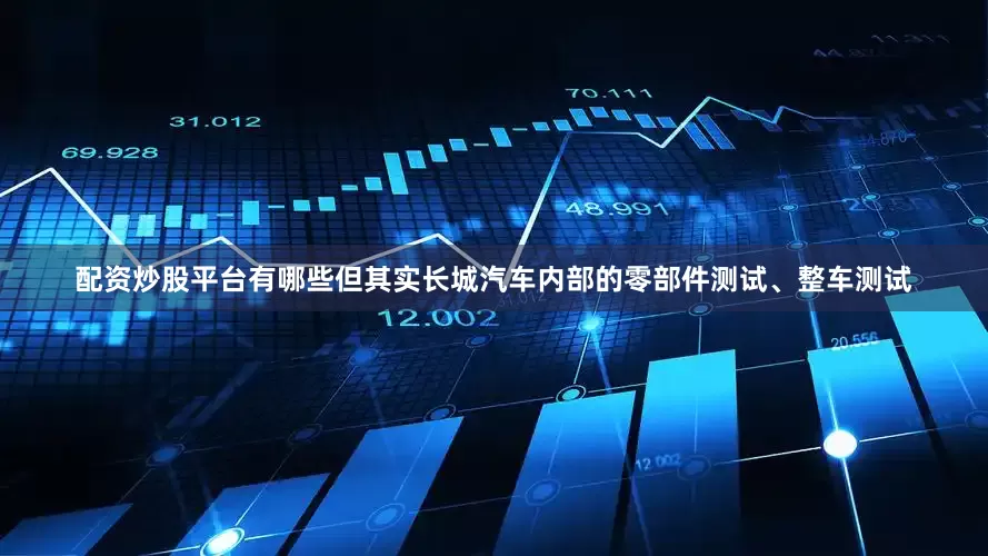 配资炒股平台有哪些但其实长城汽车内部的零部件测试、整车测试