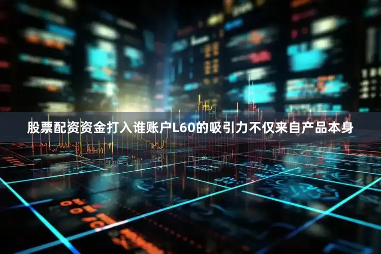 股票配资资金打入谁账户L60的吸引力不仅来自产品本身