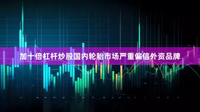加十倍杠杆炒股国内轮胎市场严重偏信外资品牌
