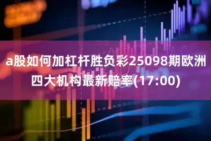 a股如何加杠杆胜负彩25098期欧洲四大机构最新赔率(17:00)