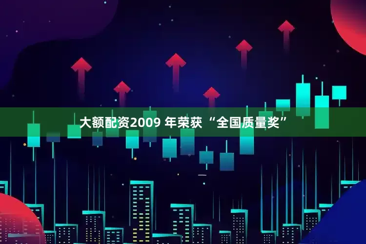 大额配资2009 年荣获 “全国质量奖”