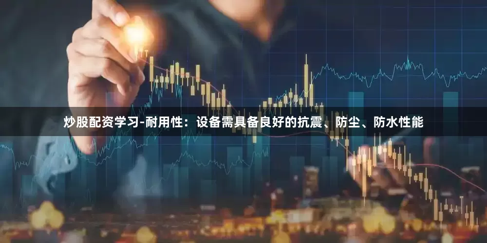 炒股配资学习-耐用性：设备需具备良好的抗震、防尘、防水性能