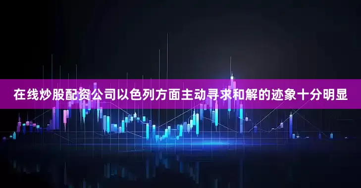 在线炒股配资公司以色列方面主动寻求和解的迹象十分明显