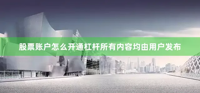 股票账户怎么开通杠杆所有内容均由用户发布