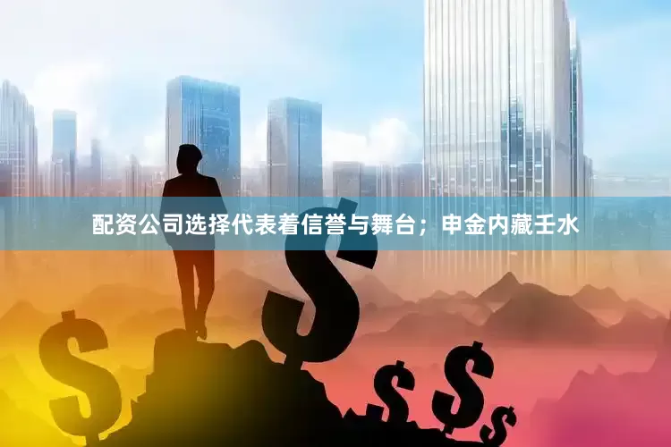 配资公司选择代表着信誉与舞台；申金内藏壬水