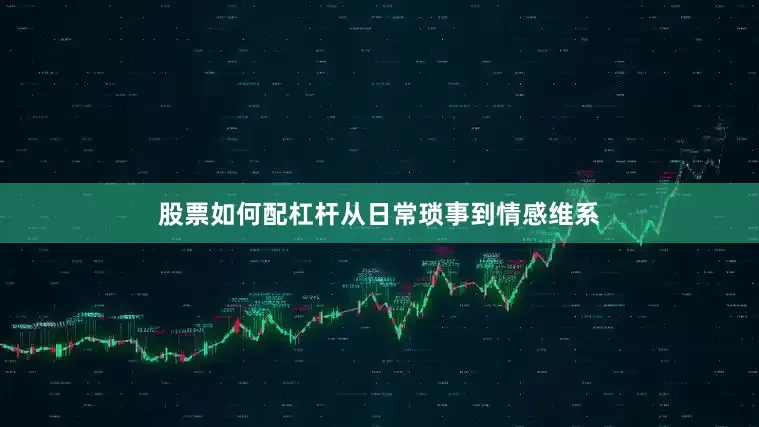 股票如何配杠杆从日常琐事到情感维系