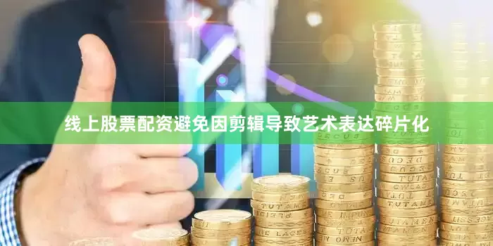 线上股票配资避免因剪辑导致艺术表达碎片化