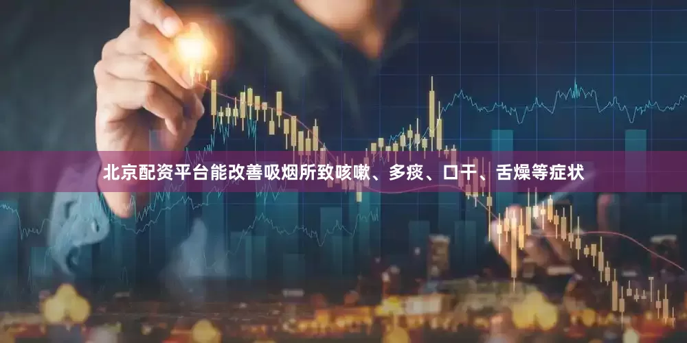 北京配资平台能改善吸烟所致咳嗽、多痰、口干、舌燥等症状