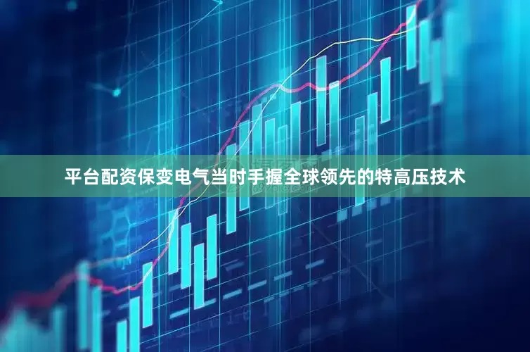 平台配资保变电气当时手握全球领先的特高压技术